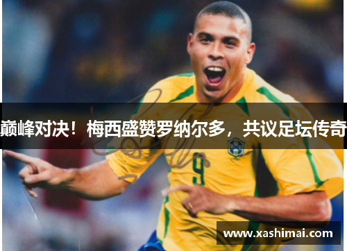 巅峰对决！梅西盛赞罗纳尔多，共议足坛传奇