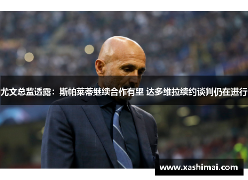 尤文总监透露：斯帕莱蒂继续合作有望 达多维拉续约谈判仍在进行